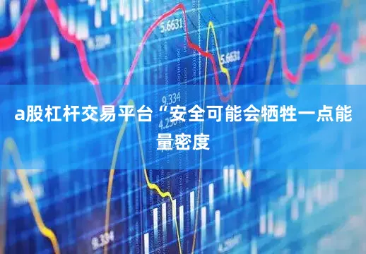 a股杠杆交易平台“安全可能会牺牲一点能量密度