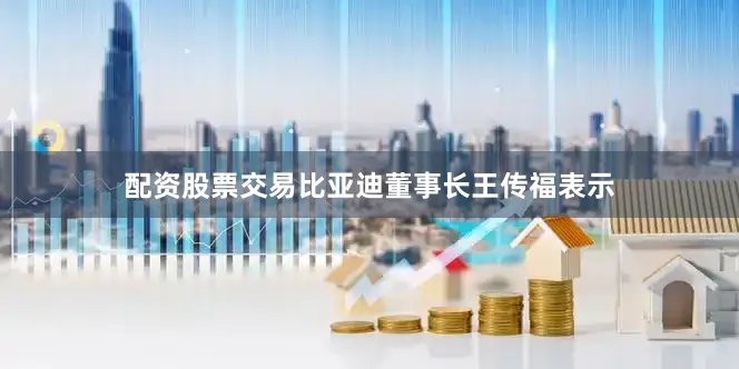 配资股票交易比亚迪董事长王传福表示