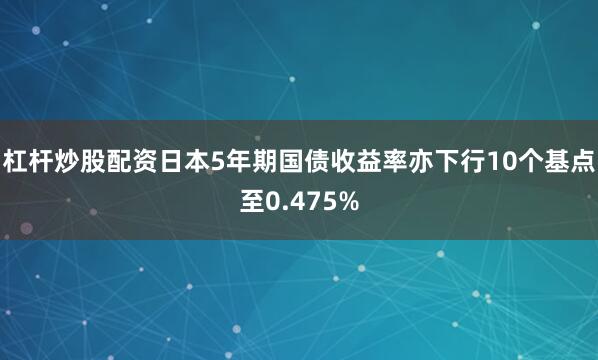 杠杆炒股配资日本5年期国债收益率亦下行10个基点至0.475%