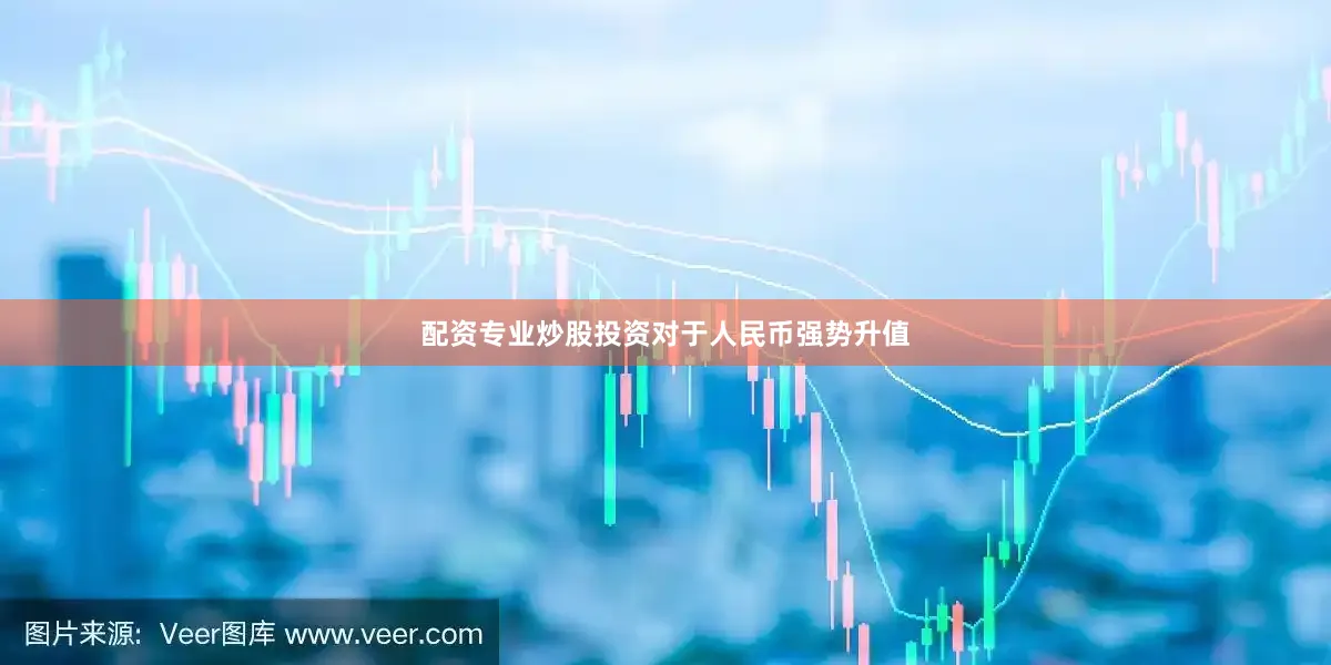 配资专业炒股投资　　对于人民币强势升值