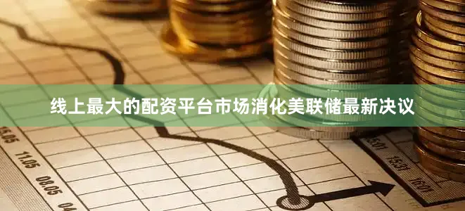 线上最大的配资平台市场消化美联储最新决议