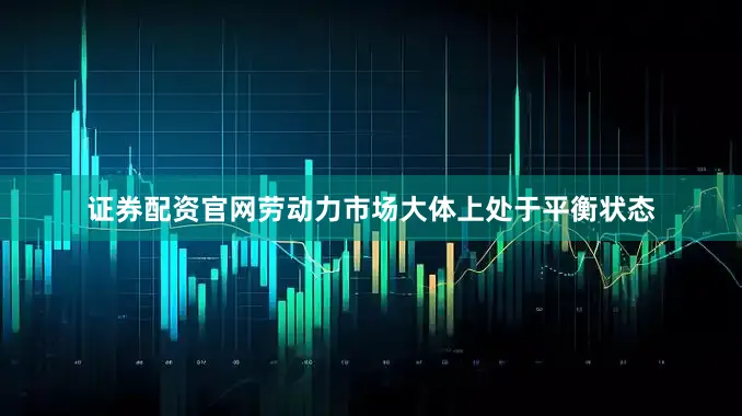 证券配资官网劳动力市场大体上处于平衡状态