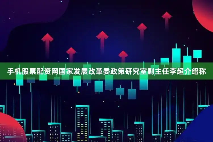 手机股票配资网国家发展改革委政策研究室副主任李超介绍称