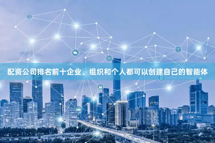 配资公司排名前十企业、组织和个人都可以创建自己的智能体