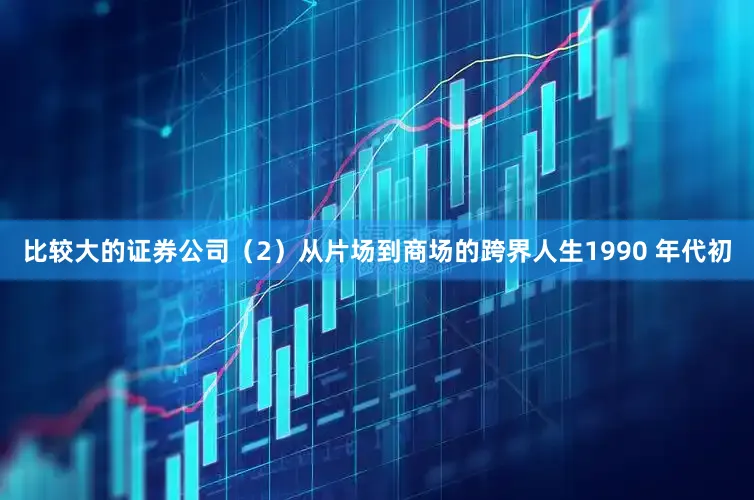 比较大的证券公司（2）从片场到商场的跨界人生1990 年代初
