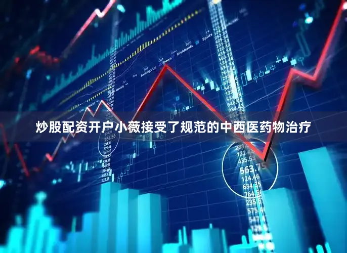 炒股配资开户小薇接受了规范的中西医药物治疗