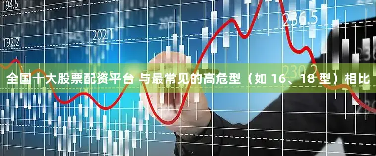 全国十大股票配资平台 与最常见的高危型（如 16、18 型）相比