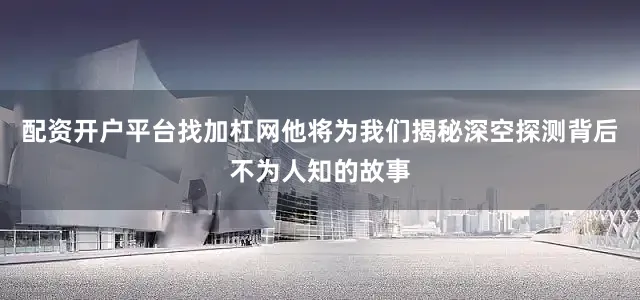 配资开户平台找加杠网他将为我们揭秘深空探测背后不为人知的故事