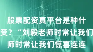股票配资真平台是种什么样的感受？“刘毅老师时常让我们惊喜连连