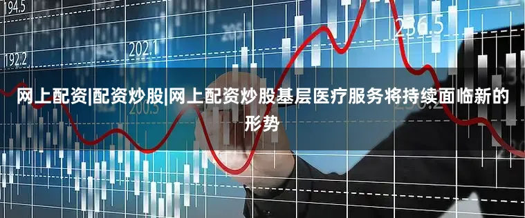 网上配资|配资炒股|网上配资炒股基层医疗服务将持续面临新的形势
