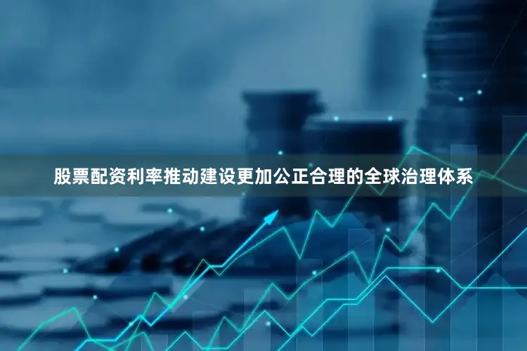 股票配资利率推动建设更加公正合理的全球治理体系