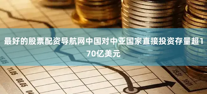 最好的股票配资导航网中国对中亚国家直接投资存量超170亿美元