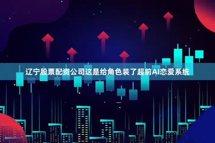 辽宁股票配资公司这是给角色装了超前AI恋爱系统