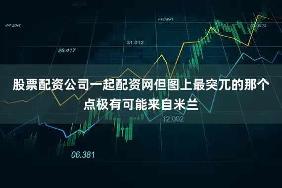 股票配资公司一起配资网但图上最突兀的那个点极有可能来自米兰