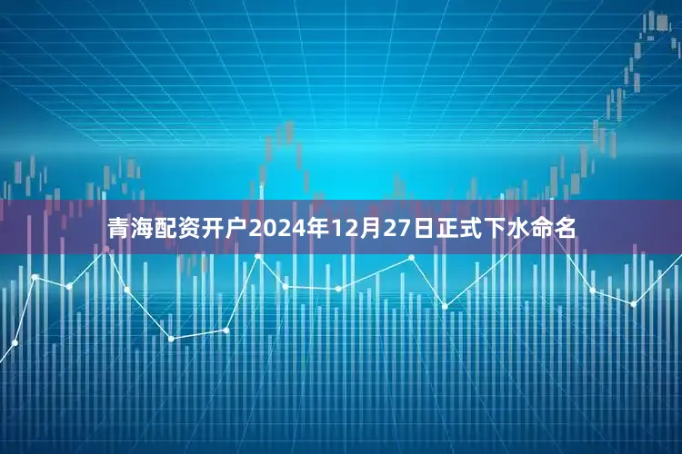 青海配资开户2024年12月27日正式下水命名