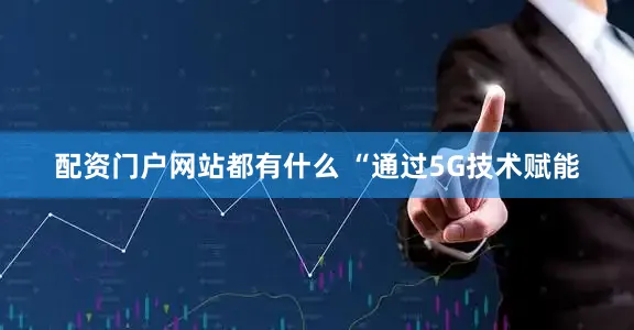 配资门户网站都有什么 “通过5G技术赋能