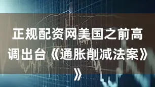 正规配资网美国之前高调出台《通胀削减法案》