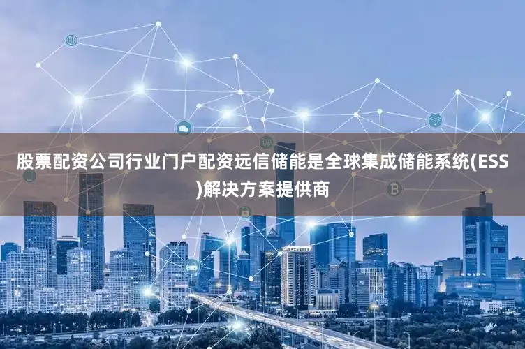 股票配资公司行业门户配资远信储能是全球集成储能系统(ESS)解决方案提供商