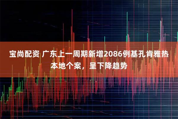 宝尚配资 广东上一周期新增2086例基孔肯雅热本地个案，呈下降趋势
