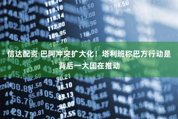 信达配资 巴阿冲突扩大化!塔利班称巴方行动是背后一大国在推动