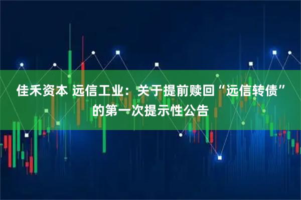 佳禾资本 远信工业：关于提前赎回“远信转债”的第一次提示性公告