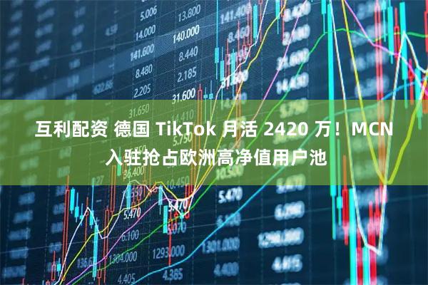 互利配资 德国 TikTok 月活 2420 万!MCN 入驻抢占欧洲高净值用户池