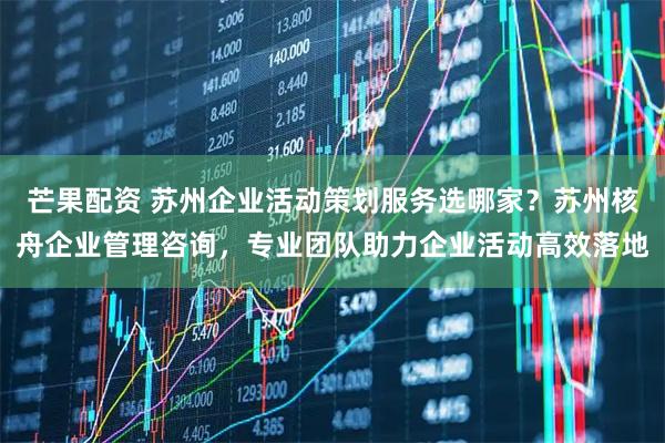 芒果配资 苏州企业活动策划服务选哪家?苏州核舟企业管理咨询,专业团队助力企业活动高效落地