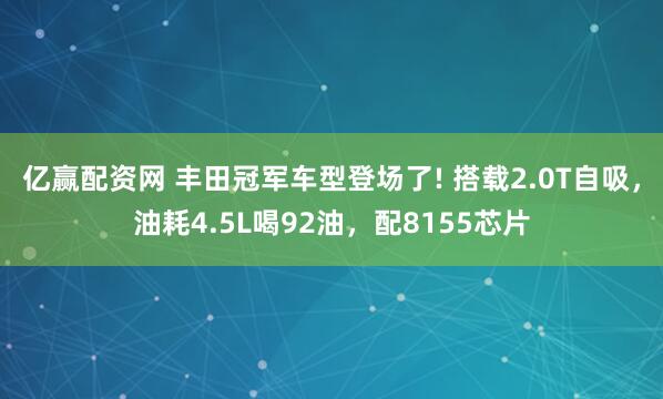 亿赢配资网 丰田冠军车型登场了! 搭载2.0T自吸,油耗4.5L喝92油,配8155芯片