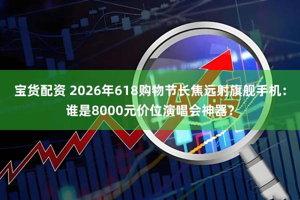 宝货配资 2026年618购物节长焦远射旗舰手机：谁是8000元价位演唱会神器？