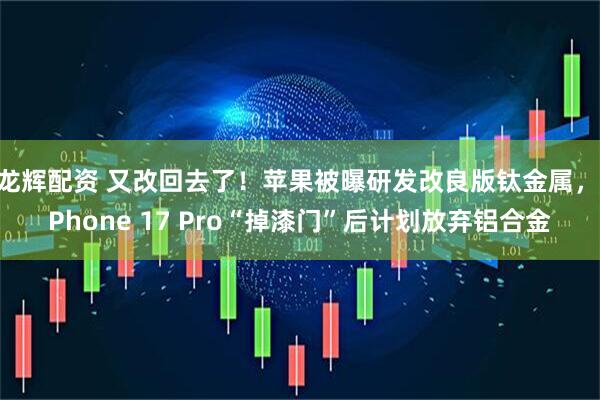 龙辉配资 又改回去了！苹果被曝研发改良版钛金属，iPhone 17 Pro“掉漆门”后计划放弃铝合金