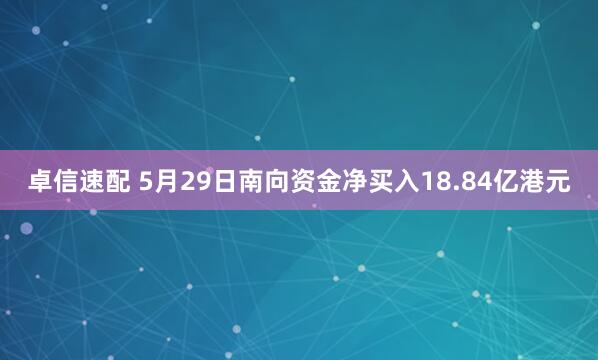 卓信速配 5月29日南向资金净买入18.84亿港元