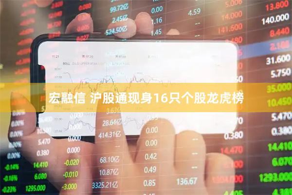 宏融信 沪股通现身16只个股龙虎榜