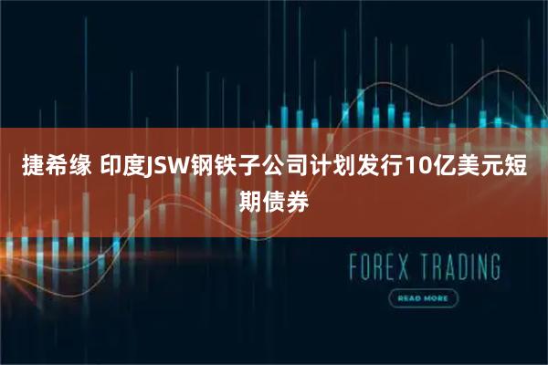捷希缘 印度JSW钢铁子公司计划发行10亿美元短期债券