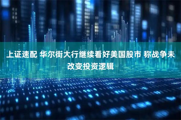 上证速配 华尔街大行继续看好美国股市 称战争未改变投资逻辑