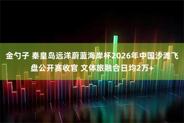 金勺子 秦皇岛远洋蔚蓝海岸杯2026年中国沙滩飞盘公开赛收官 文体旅融合日均2万+