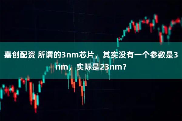 嘉创配资 所谓的3nm芯片，其实没有一个参数是3nm，实际是23nm？
