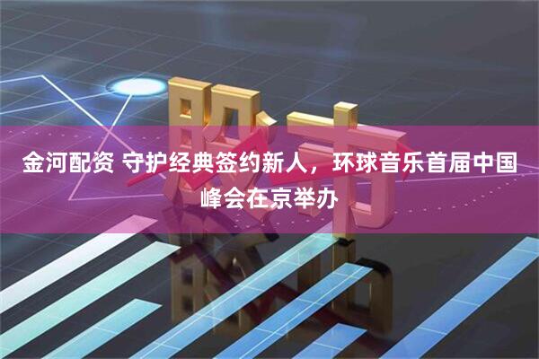 金河配资 守护经典签约新人，环球音乐首届中国峰会在京举办