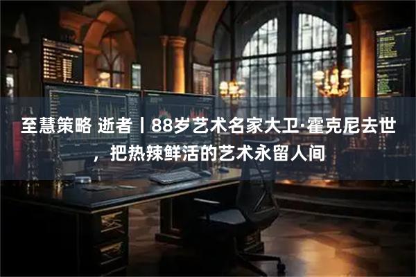 至慧策略 逝者丨88岁艺术名家大卫·霍克尼去世，把热辣鲜活的艺术永留人间