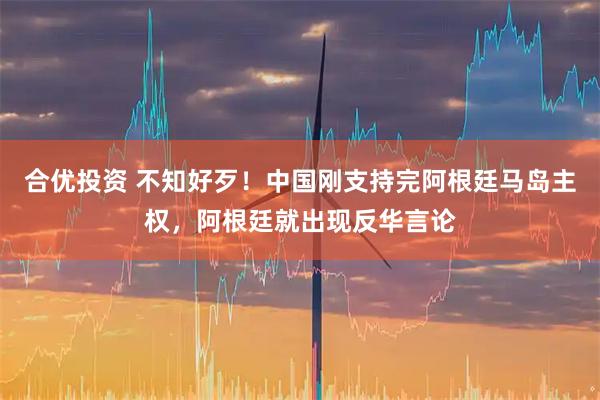 合优投资 不知好歹!中国刚支持完阿根廷马岛主权,阿根廷就出现反华言论