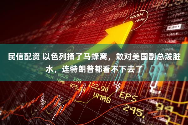 民信配资 以色列捅了马蜂窝,敢对美国副总泼脏水,连特朗普都看不下去了