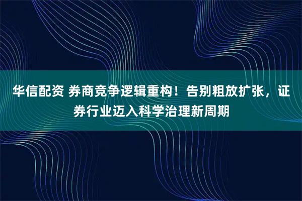 华信配资 券商竞争逻辑重构！告别粗放扩张，证券行业迈入科学治理新周期