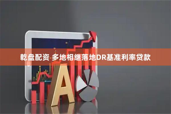 乾盘配资 多地相继落地DR基准利率贷款