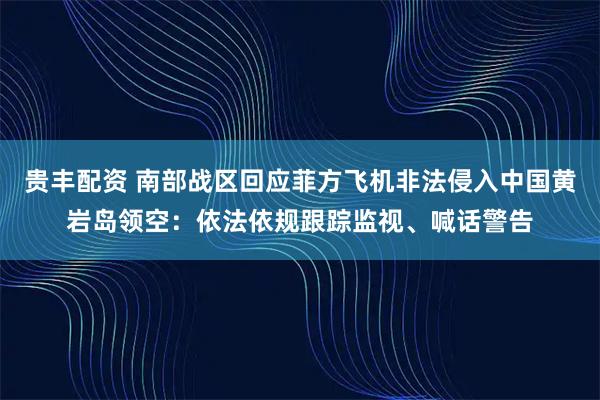 贵丰配资 南部战区回应菲方飞机非法侵入中国黄岩岛领空：依法依规跟踪监视、喊话警告