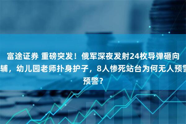 富途证券 重磅突发！俄军深夜发射24枚导弹砸向基辅，幼儿园老师扑身护子，8人惨死站台为何无人预警？