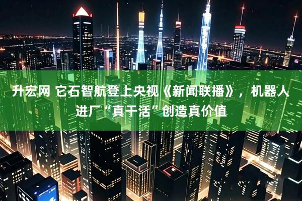 升宏网 它石智航登上央视《新闻联播》，机器人进厂“真干活”创造真价值